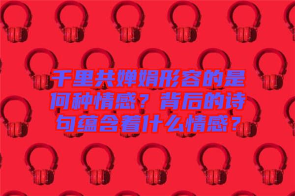 千里共嬋娟形容的是何種情感？背后的詩句蘊含著什么情感？
