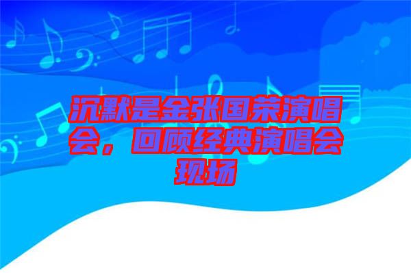 沉默是金張國榮演唱會，回顧經(jīng)典演唱會現(xiàn)場