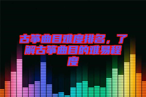 古箏曲目難度排名，了解古箏曲目的難易程度
