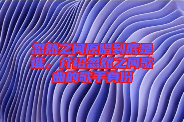 忽然之間原唱到底是誰，介紹忽然之間歌曲的歌手身份