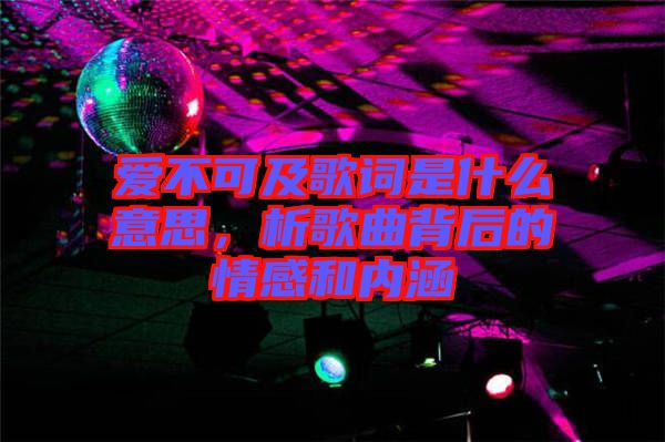 愛不可及歌詞是什么意思，析歌曲背后的情感和內涵