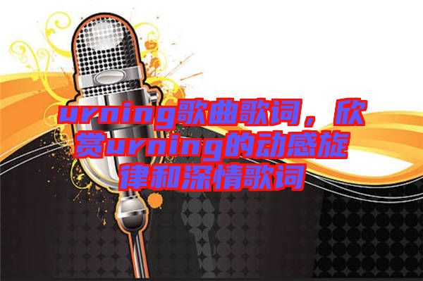 urning歌曲歌詞，欣賞urning的動(dòng)感旋律和深情歌詞
