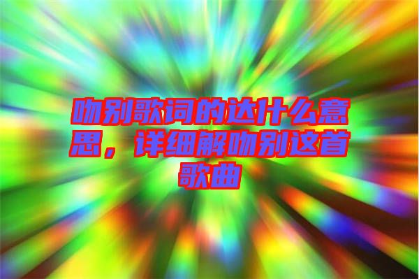吻別歌詞的達(dá)什么意思，詳細(xì)解吻別這首歌曲