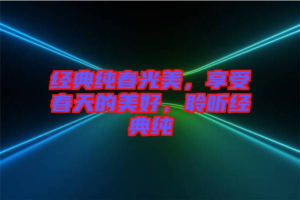 經(jīng)典純春光美，享受春天的美好，聆聽(tīng)經(jīng)典純