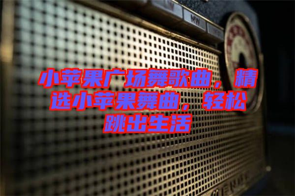 小蘋果廣場舞歌曲，精選小蘋果舞曲，輕松跳出生活