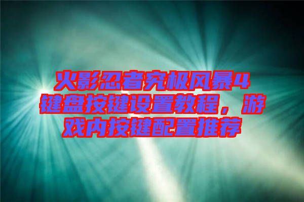 火影忍者究極風(fēng)暴4鍵盤(pán)按鍵設(shè)置教程，游戲內(nèi)按鍵配置推薦