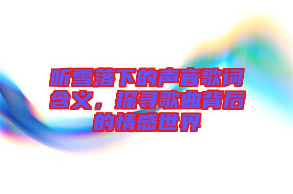 聽雪落下的聲音歌詞含義，探尋歌曲背后的情感世界