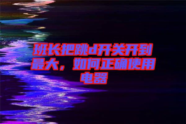 班長(zhǎng)把跳d開關(guān)開到最大，如何正確使用電器