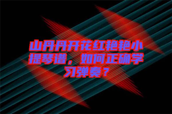 山丹丹開花紅艷艷小提琴譜，如何正確學(xué)習(xí)彈奏？