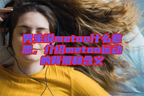 男生說(shuō)metoo什么意思，介紹metoo運(yùn)動(dòng)的背景和含義
