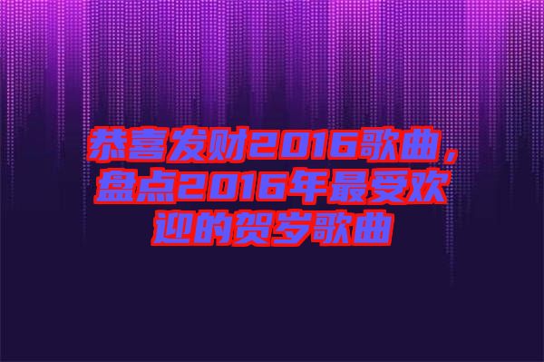 恭喜發(fā)財(cái)2016歌曲，盤點(diǎn)2016年最受歡迎的賀歲歌曲