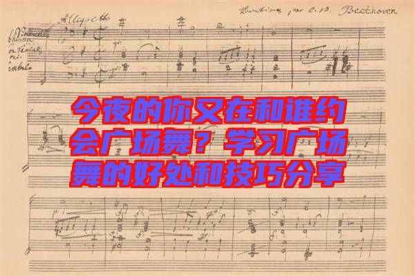 今夜的你又在和誰(shuí)約會(huì)廣場(chǎng)舞？學(xué)習(xí)廣場(chǎng)舞的好處和技巧分享