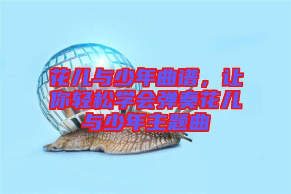 花兒與少年曲譜，讓你輕松學會彈奏花兒與少年主題曲