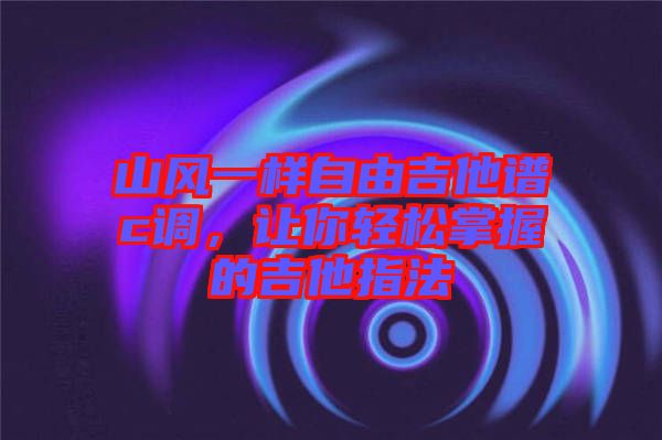 山風(fēng)一樣自由吉他譜c調(diào)，讓你輕松掌握的吉他指法
