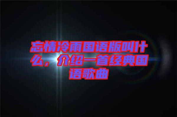 忘情冷雨國語版叫什么，介紹一首經(jīng)典國語歌曲