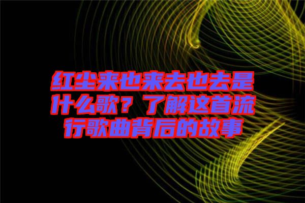 紅塵來(lái)也來(lái)去也去是什么歌？了解這首流行歌曲背后的故事