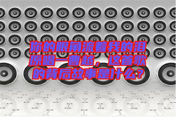 你的眼角流著我的淚原唱一曹越，這首歌的背后故事是什么？