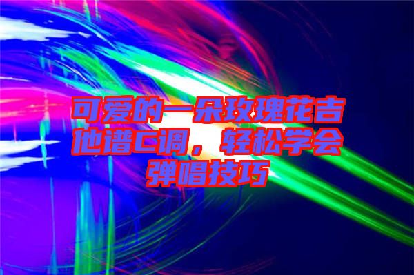 可愛的一朵玫瑰花吉他譜C調(diào)，輕松學(xué)會彈唱技巧