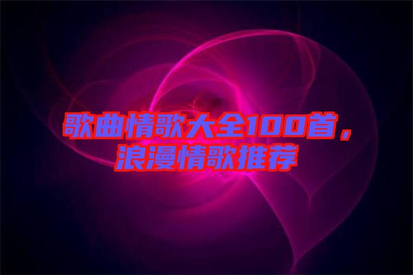 歌曲情歌大全100首，浪漫情歌推薦