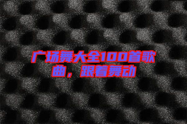 廣場舞大全100首歌曲，跟著舞動(dòng)