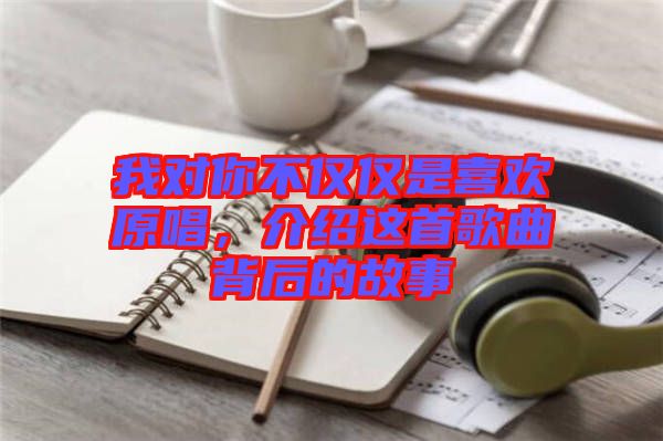 我對你不僅僅是喜歡原唱，介紹這首歌曲背后的故事