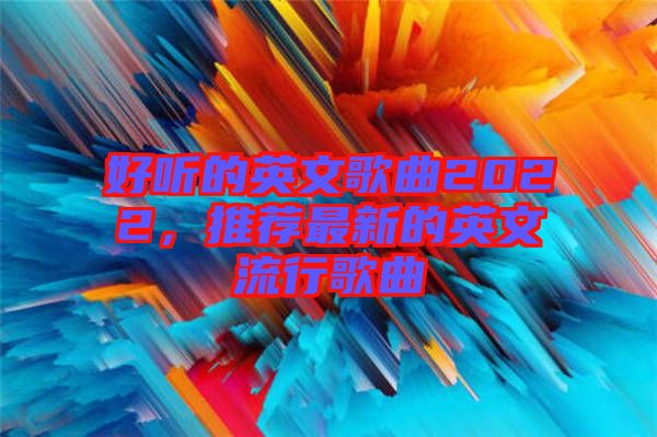 好聽的英文歌曲2022，推薦最新的英文流行歌曲