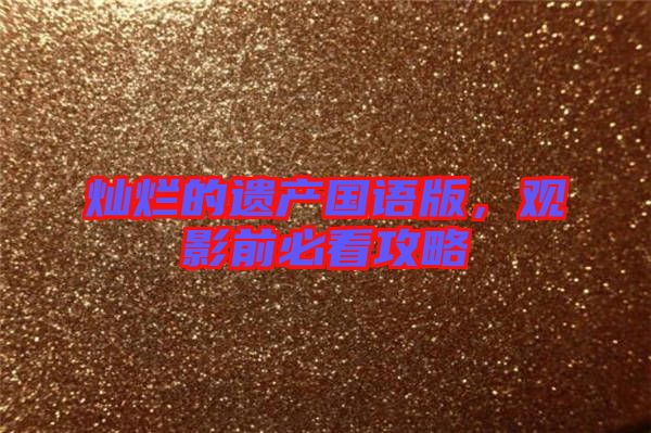 燦爛的遺產(chǎn)國(guó)語(yǔ)版，觀(guān)影前必看攻略