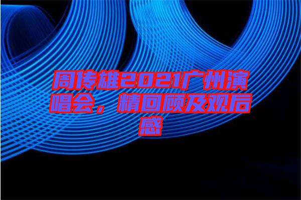 周傳雄2021廣州演唱會，精回顧及觀后感