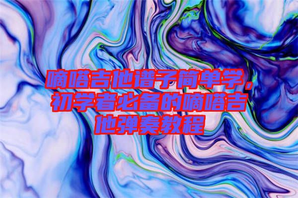 嘀嗒吉他譜子簡(jiǎn)單學(xué)，初學(xué)者必備的嘀嗒吉他彈奏教程