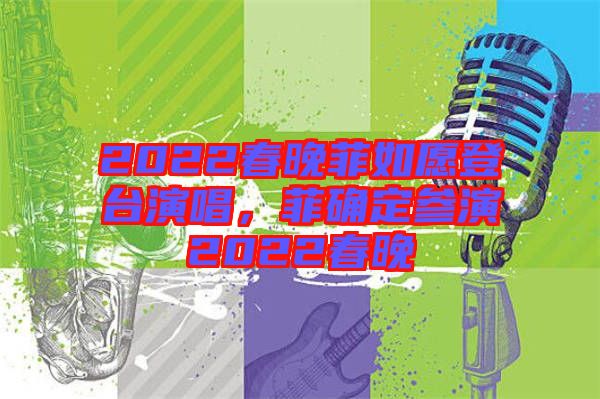 2022春晚菲如愿登臺演唱，菲確定參演2022春晚