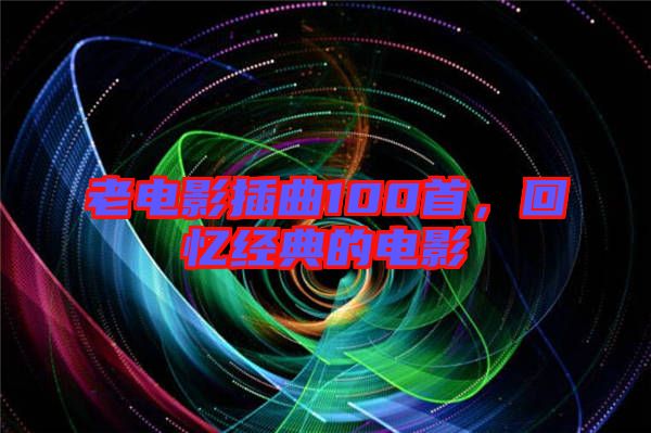 老電影插曲100首，回憶經(jīng)典的電影