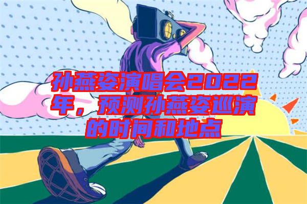 孫燕姿演唱會2022年，預測孫燕姿巡演的時間和地點