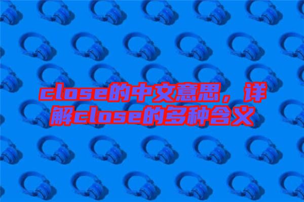 close的中文意思，詳解close的多種含義