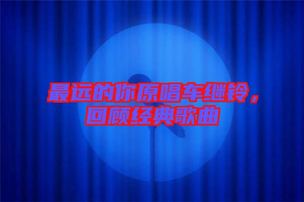 最遠(yuǎn)的你原唱車?yán)^鈴，回顧經(jīng)典歌曲