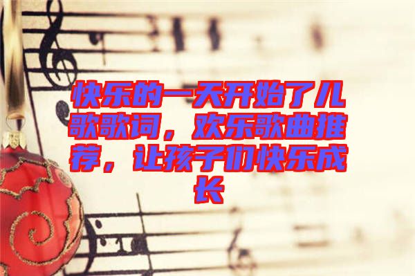 快樂(lè)的一天開(kāi)始了兒歌歌詞，歡樂(lè)歌曲推薦，讓孩子們快樂(lè)成長(zhǎng)