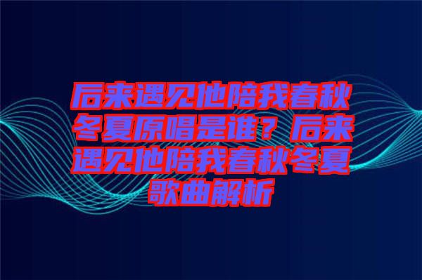 后來(lái)遇見(jiàn)他陪我春秋冬夏原唱是誰(shuí)？后來(lái)遇見(jiàn)他陪我春秋冬夏歌曲解析