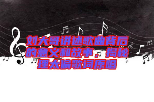 劉大哥講述歌曲背后的意義和故事，揭秘理太偏歌詞原唱