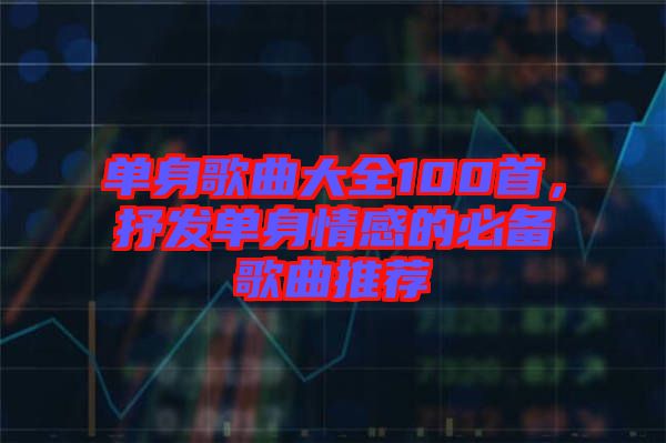 單身歌曲大全100首，抒發(fā)單身情感的必備歌曲推薦