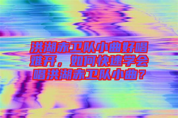 洪湖赤衛(wèi)隊小曲好唱難開，如何快速學會唱洪湖赤衛(wèi)隊小曲？