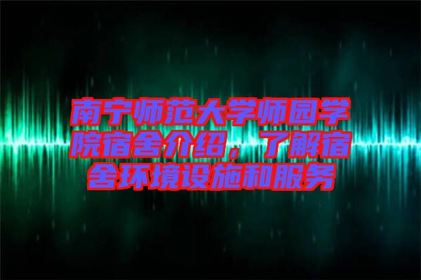 南寧師范大學(xué)師園學(xué)院宿舍介紹，了解宿舍環(huán)境設(shè)施和服務(wù)