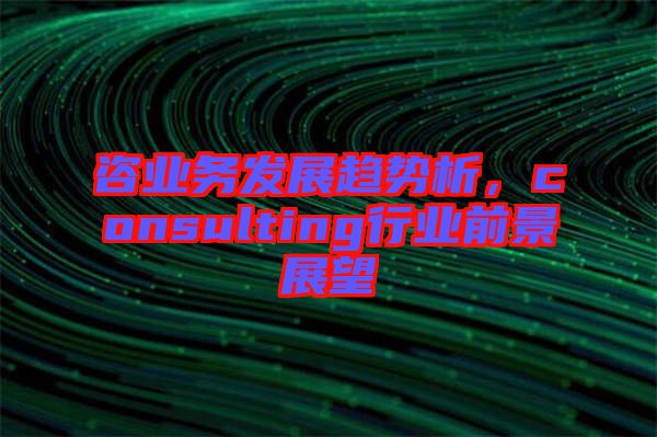 咨業(yè)務(wù)發(fā)展趨勢(shì)析，consulting行業(yè)前景展望