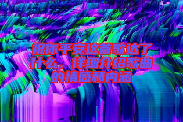 祝你平安這首歌達(dá)了什么，詳細(xì)介紹歌曲的情感和內(nèi)涵
