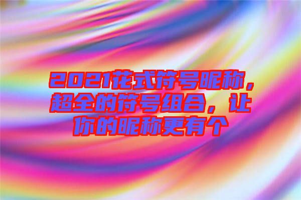 2021花式符號(hào)昵稱，超全的符號(hào)組合，讓你的昵稱更有個(gè)
