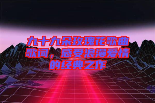 九十九朵玫瑰花歌曲歌詞，感受浪漫愛情的經(jīng)典之作