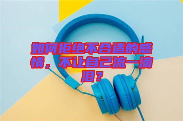 如何拒絕不合適的感情，不讓自己流一滴淚？