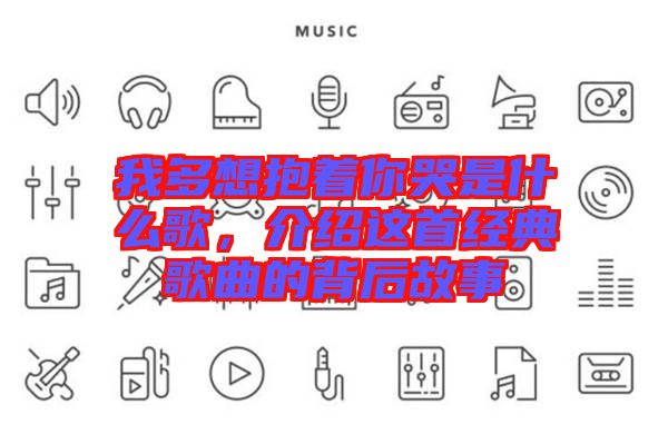 我多想抱著你哭是什么歌，介紹這首經典歌曲的背后故事