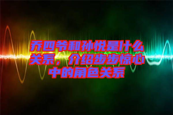 喬四爺和孫悅是什么關(guān)系，介紹步步驚心中的角色關(guān)系