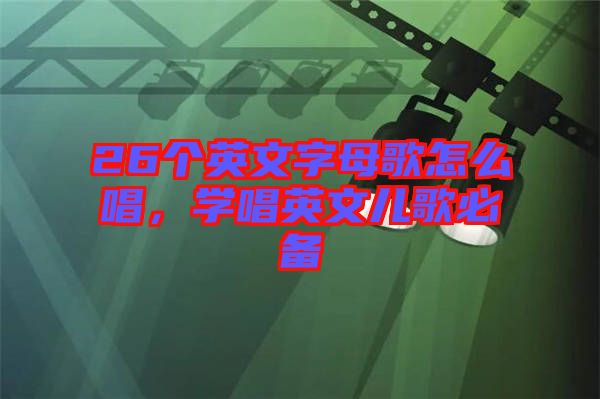 26個英文字母歌怎么唱，學(xué)唱英文兒歌必備