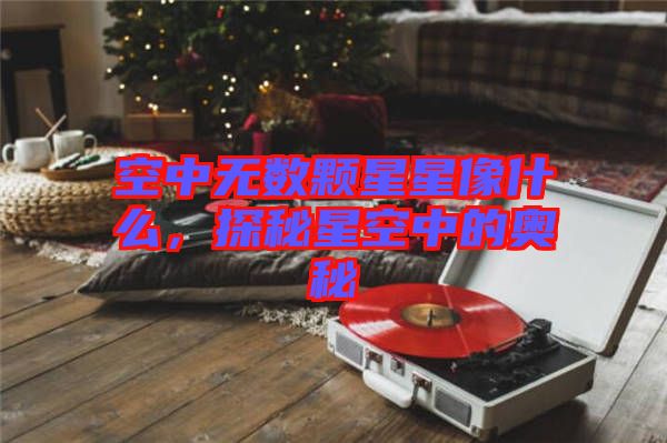 空中無(wú)數(shù)顆星星像什么，探秘星空中的奧秘