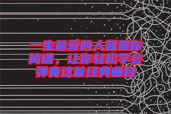 一生最愛的人就是你簡(jiǎn)譜，讓你輕松學(xué)會(huì)彈奏這首經(jīng)典曲目